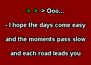 t' ?'Ooo...

- I hope the days come easy

and the moments pass slow

and each road leads you