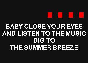 BABY CLOSEYOUR EYES
AND LISTEN TO THE MUSIC
DIG T0
THESUMMER BREEZE