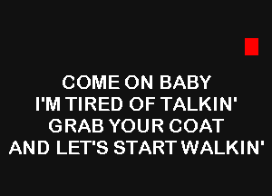 COME ON BABY
I'M TIRED OF TALKIN'
GRAB YOUR COAT
AND LET'S START WALKIN'