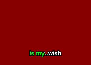 is my..wish