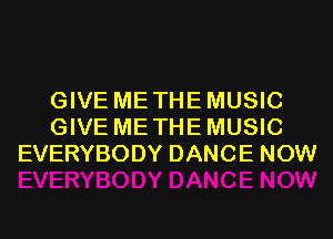 GIVE ME THE MUSIC
GIVE ME THE MUSIC
EVERYBODY DANCE NOW