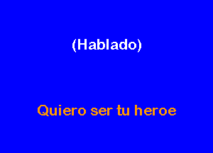 (Hablado)

Quiero ser tu heroe