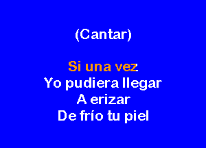 (Cantar)

Si una vez

Yo pudiera llegar
A erizar
De frio tu piel