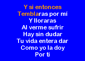 Y si entonces
Temblaras por mi
Y lloraras
AI verme sufrir

Hay sin dudar
Tu Vida entera dar
Como yo la doy
Por