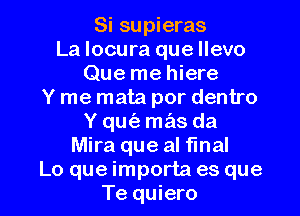 Si supieras
La locura que llevo
Que me hiere
Y me mata por dentro
Y qufa mas da
Mira que al final

Lo que importa es que
Te quiero l