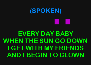 EVERY DAY BABY
WHEN THE SUN GO DOWN

I GET WITH MY FRIENDS
AND I BEGIN T0 CLOWN