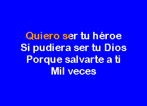 Quiero ser tu h(aroe
Si pudiera ser tu Dios

Porque salvarte a ti
Mil veces