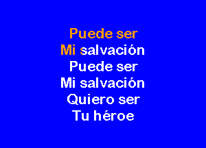 Puede ser
Mi salvacibn
Puede ser

Mi salvacibn
Quiero ser
Tu h(aroe