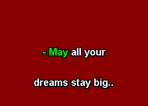 - May all your

dreams stay big..