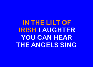 IN THE LILT OF
IRISH LAUGHTER

YOU CAN HEAR
THE ANGELS SING