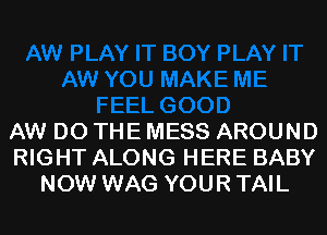 AW DO THE MESS AROUND
RIGHT ALONG HERE BABY
NOW WAG YOUR TAIL