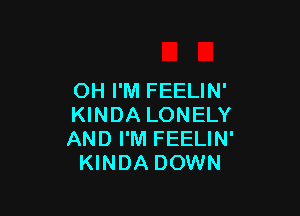 OH I'M FEELIN'

KINDA LONELY
AND I'M FEELIN'
KINDA DOWN