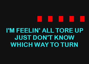 I'M FEELIN' ALL TORE UP

JUST DON'T KNOW
WHICH WAY TO TURN