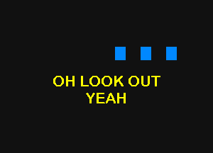 OH LOOK OUT
YEAH