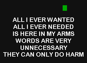 ALL I EVER WANTED

ALL I EVER NEED ED

ISHEREHQMYARMS
WORDS ARE VERY

UNNECESSARY
THEY CAN ONLY D0 HARM