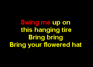Swing me up on
this hanging tire

Bring bring
Bring your flowered hat