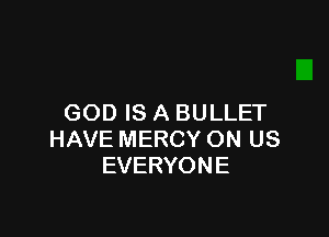 GOD IS A BULLET

HAVE MERCY ON US
EVERYONE