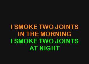 I SMOKE 1W0 JOINTS

IN THEMORNING
ISMOKE'I'WO JOINTS
AT NIGHT