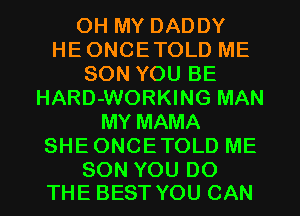 OH MY DADDY
HEONCETOLD ME
SON YOU BE
HARD-WORKING MAN
MY MAMA
SHEONCETOLD ME

SON YOU DO
THE BEST YOU CAN