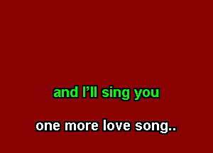 and VII sing you

one more love song..
