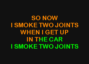80 NOW
I SMOKE TWO JOINTS

WHEN I GET UP
IN THE CAR
ISMOKE TWOJOINTS