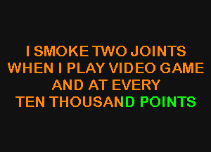 I SMOKE TWO JOINTS
WHEN I PLAY VIDEO GAME
AND AT EVERY
TEN THOUSAND POINTS