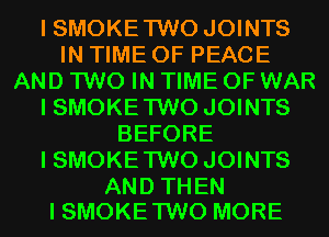 I SMOKE TWO JOINTS
IN TIME OF PEACE
AND TWO IN TIME OF WAR
I SMOKE TWO JOINTS
BEFORE
I SMOKE TWO JOINTS

AND THEN
I SMOKE TWO MORE