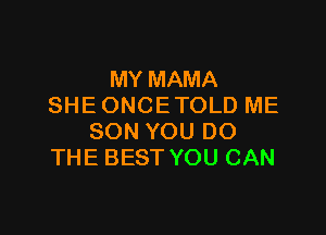 MY MAMA
SHE ONCE TOLD ME

SON YOU DO
THE BEST YOU CAN