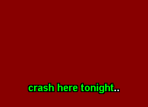 crash here tonight.