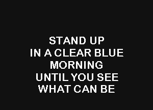STAND UP
IN A CLEAR BLUE

MORNING

UNTILYOU SEE
WHAT CAN BE