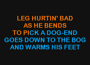 LEG HURTIN' BAD
AS HE BENDS
T0 PICK A DOG-END
GOES DOWN TO THE BOG
AND WARMS HIS FEET