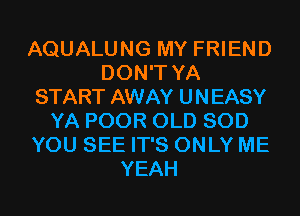 AQUALUNG MY FRIEND
DON'T YA
START AWAY UNEASY
YA POOR OLD SOD
YOU SEE IT'S ONLY ME
YEAH