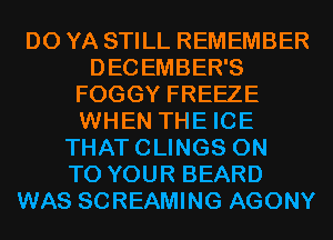D0 YA STILL REMEMBER
DECEMBER'S
FOGGY FREEZE
WHEN THE ICE
THATCLINGS ON
TO YOUR BEARD
WAS SCREAMING AGONY