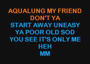 AQUALUNG MY FRIEND
DON'T YA
START AWAY UNEASY
YA POOR OLD SOD
YOU SEE IT'S ONLY ME
HEH
MM