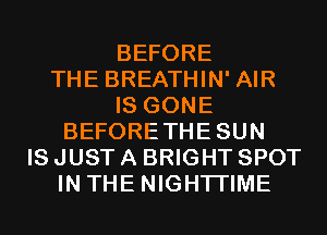 BEFORE
THE BREATHIN' AIR
IS GONE
BEFORETHESUN
IS JUST A BRIGHT SPOT
IN THE NIGHTI'IME