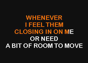 WHENEVER
I FEEL THEM
CLOSING IN ON ME
OR NEED
A BIT OF ROOM TO MOVE