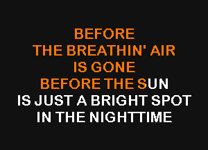 BEFORE
THE BREATHIN' AIR
IS GONE
BEFORETHESUN
IS JUST A BRIGHT SPOT
IN THE NIGHTI'IME