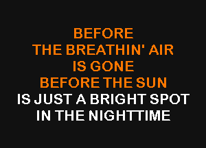 BEFORE
THE BREATHIN' AIR
IS GONE
BEFORETHESUN
IS JUST A BRIGHT SPOT
IN THE NIGHTI'IME