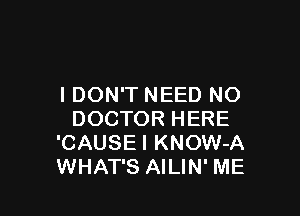 I DON'T NEED NO

DOCTOR HERE
'CAUSEI KNOW-A
WHAT'S AILIN' ME