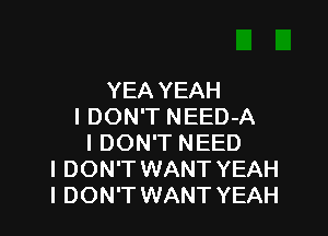 YEA YEAH
I DON'T NEED-A

I DON'T NEED
I DON'T WANT YEAH
I DON'T WANT YEAH