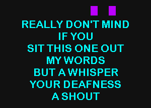 REALLY DON'T MIND
IF YOU
SIT THIS ONEOUT
MY WORDS
BUTAWHISPER
YOUR DEAFNESS
ASHOUT