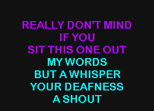 MY WORDS
BUTAWHISPER
YOUR DEAFNESS

ASHOUT