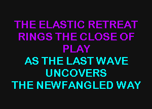 38 THE CLOSE OF
PLAY
AS TH E LAST WAVE
UNCOVERS
TH E N EWFANG LED WAY