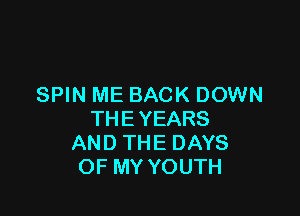 SPIN ME BACK DOWN

THE YEARS
AND THE DAYS
OF MY YOUTH