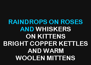 RAINDROPS 0N ROSES
AND WHISKERS
0N KITI'ENS
BRIGHT COPPER KETI'LES
AND WARM
WOOLEN MITI'ENS