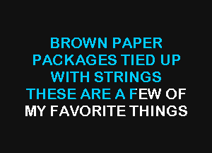 BROWN PAPER
PACKAGES TIED UP
WITH STRINGS
THESE ARE A FEW OF
MY FAVORITE THINGS