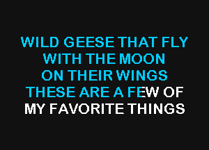 WILD GEESETHAT FLY
WITH THEMOON
0N THEIRWINGS

THESE ARE A FEW OF

MY FAVORITE THINGS