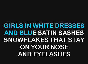 GIRLS IN WHITE DRESSES
AND BLUE SATIN SASHES
SNOWFLAKES THAT STAY
ON YOUR NOSE
AND EYELASHES