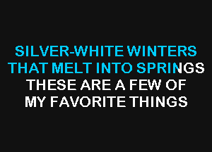 SI LVER-WH ITE WI NTERS
THAT MELT INTO SPRINGS
THESE ARE A FEW OF
MY FAVORITE THINGS