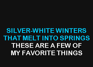 SI LVER-WH ITE WI NTERS
THAT MELT INTO SPRINGS
THESE ARE A FEW OF
MY FAVORITE THINGS